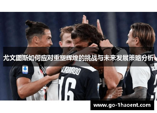 尤文图斯如何应对重塑辉煌的挑战与未来发展策略分析