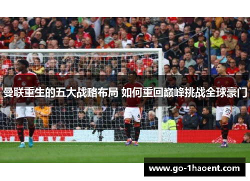曼联重生的五大战略布局 如何重回巅峰挑战全球豪门