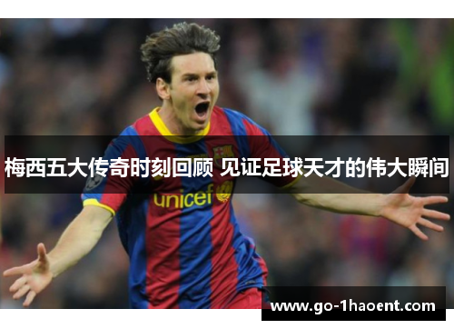 梅西五大传奇时刻回顾 见证足球天才的伟大瞬间