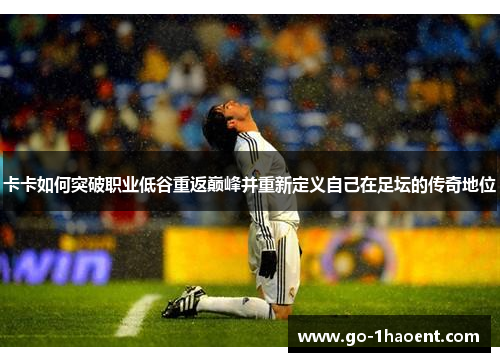 卡卡如何突破职业低谷重返巅峰并重新定义自己在足坛的传奇地位