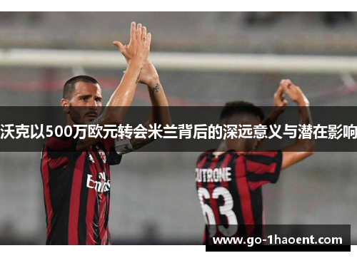 沃克以500万欧元转会米兰背后的深远意义与潜在影响