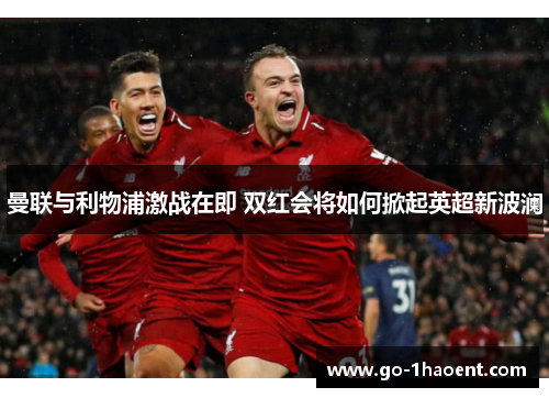 曼联与利物浦激战在即 双红会将如何掀起英超新波澜