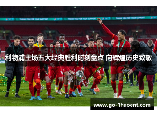 利物浦主场五大经典胜利时刻盘点 向辉煌历史致敬