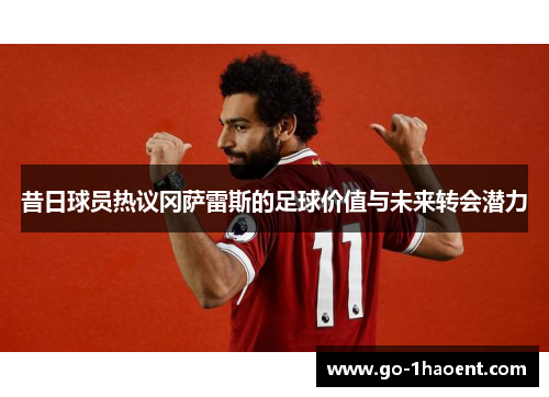 昔日球员热议冈萨雷斯的足球价值与未来转会潜力