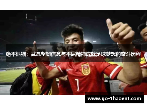 绝不退缩：武磊坚韧信念与不屈精神成就足球梦想的奋斗历程