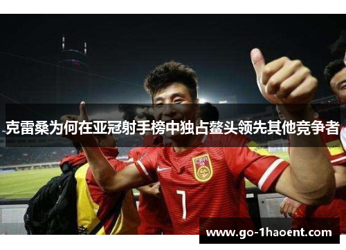 克雷桑为何在亚冠射手榜中独占鳌头领先其他竞争者