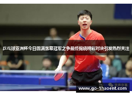 乒乓球亚洲杯今日圆满落幕冠军之争最终揭晓精彩对决引发热烈关注