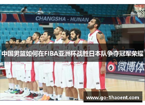 中国男篮如何在FIBA亚洲杯战胜日本队争夺冠军荣耀