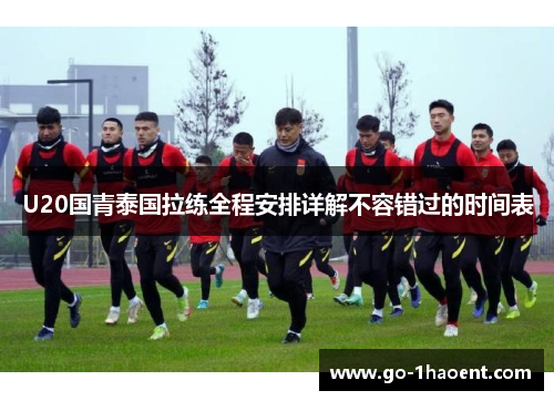 U20国青泰国拉练全程安排详解不容错过的时间表