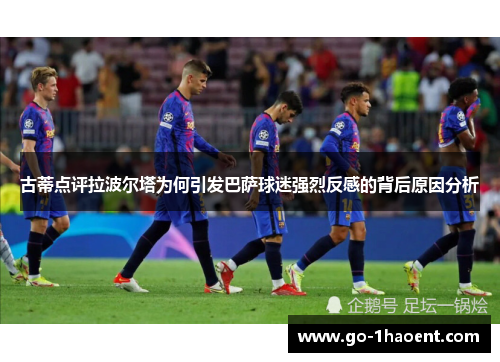 古蒂点评拉波尔塔为何引发巴萨球迷强烈反感的背后原因分析