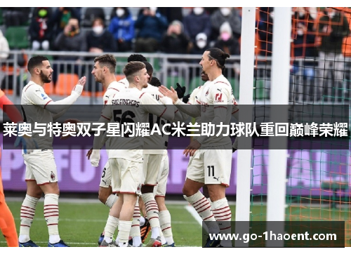 莱奥与特奥双子星闪耀AC米兰助力球队重回巅峰荣耀