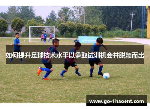 如何提升足球技术水平以争取试训机会并脱颖而出