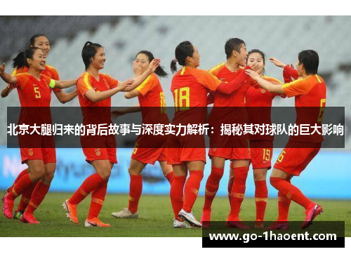 北京大腿归来的背后故事与深度实力解析：揭秘其对球队的巨大影响