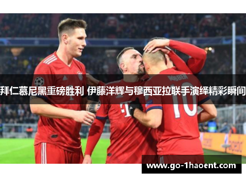 拜仁慕尼黑重磅胜利 伊藤洋辉与穆西亚拉联手演绎精彩瞬间