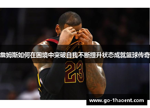 詹姆斯如何在困境中突破自我不断提升状态成就篮球传奇