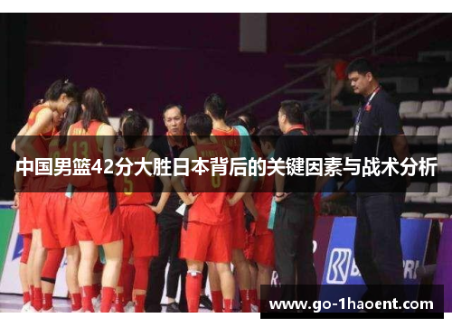 中国男篮42分大胜日本背后的关键因素与战术分析