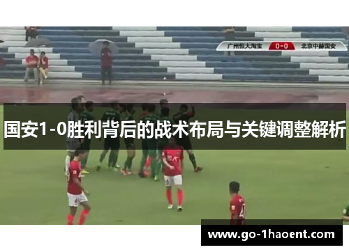 国安1-0胜利背后的战术布局与关键调整解析