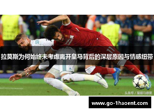 拉莫斯为何始终未考虑离开皇马背后的深层原因与情感纽带