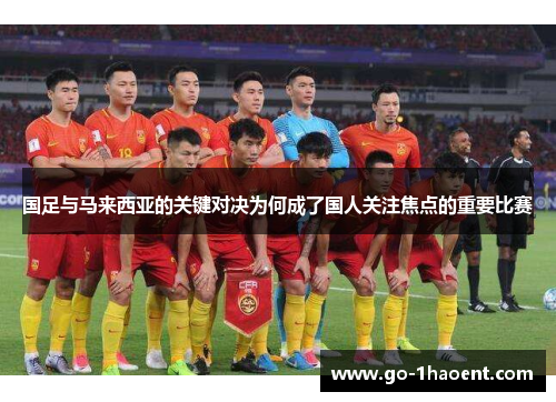 国足与马来西亚的关键对决为何成了国人关注焦点的重要比赛
