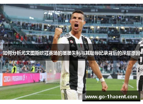 如何分析尤文图斯欧冠赛场的屡屡失利与其耻辱纪录背后的深层原因
