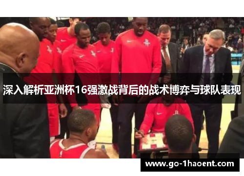 深入解析亚洲杯16强激战背后的战术博弈与球队表现