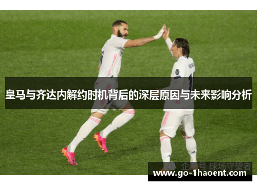 皇马与齐达内解约时机背后的深层原因与未来影响分析