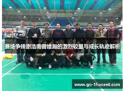 赛场争锋谢浩南曾维瀚的激烈较量与成长轨迹解析