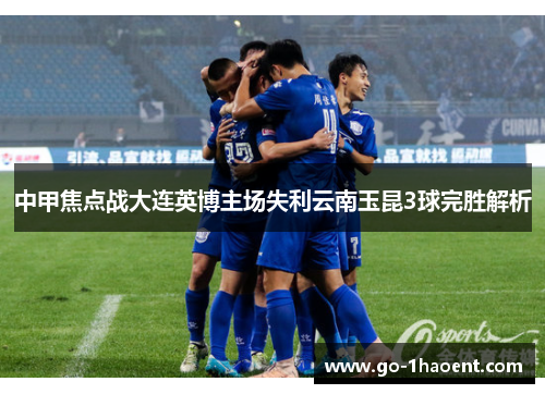 中甲焦点战大连英博主场失利云南玉昆3球完胜解析