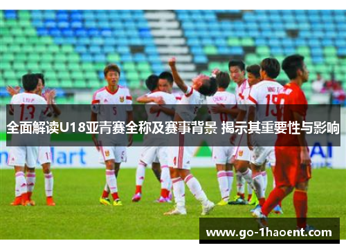 全面解读U18亚青赛全称及赛事背景 揭示其重要性与影响