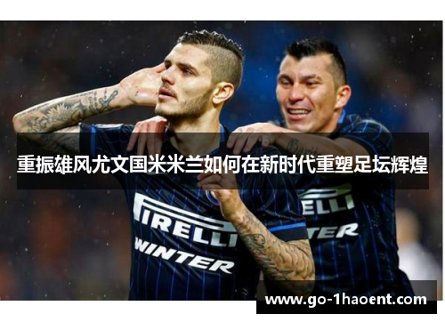 重振雄风尤文国米米兰如何在新时代重塑足坛辉煌