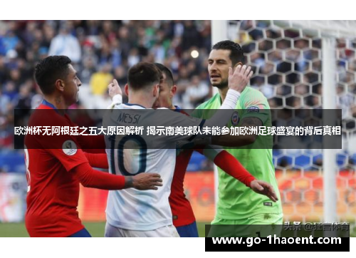 欧洲杯无阿根廷之五大原因解析 揭示南美球队未能参加欧洲足球盛宴的背后真相