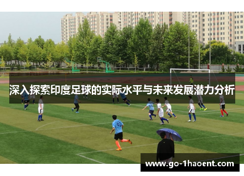 深入探索印度足球的实际水平与未来发展潜力分析