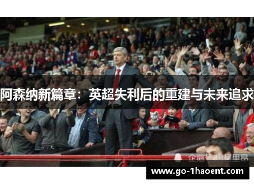 阿森纳新篇章：英超失利后的重建与未来追求