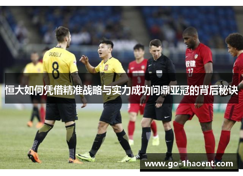 恒大如何凭借精准战略与实力成功问鼎亚冠的背后秘诀