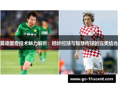 莫德里奇技术魅力解析：精妙控球与智慧传球的完美结合