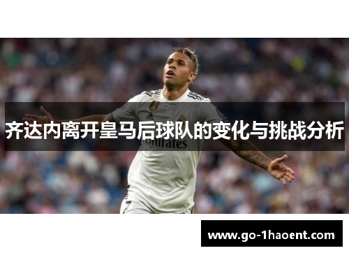 齐达内离开皇马后球队的变化与挑战分析