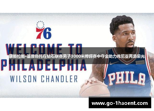 康斯拉斯·基普鲁托在钻石联赛男子3000米障碍赛中夺金助力肯尼亚再添荣光