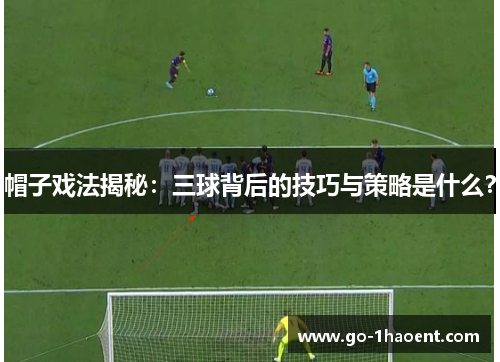 帽子戏法揭秘：三球背后的技巧与策略是什么？