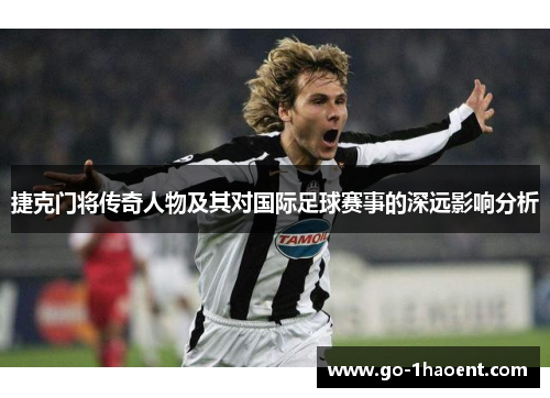捷克门将传奇人物及其对国际足球赛事的深远影响分析
