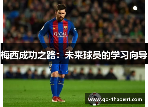 梅西成功之路：未来球员的学习向导