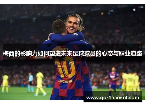 梅西的影响力如何塑造未来足球球员的心态与职业道路