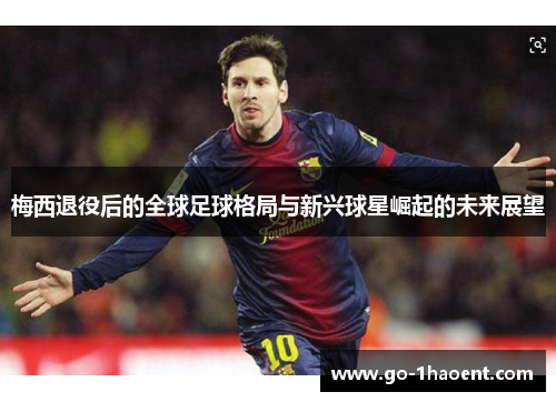 梅西退役后的全球足球格局与新兴球星崛起的未来展望