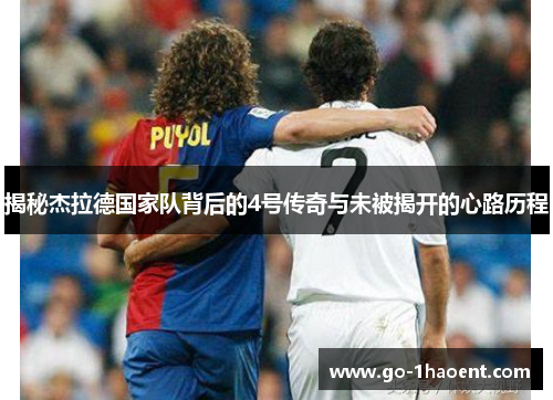 揭秘杰拉德国家队背后的4号传奇与未被揭开的心路历程