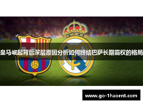 皇马崛起背后深层原因分析如何终结巴萨长期霸权的格局