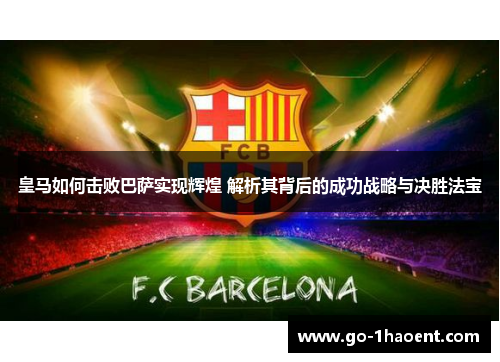 皇马如何击败巴萨实现辉煌 解析其背后的成功战略与决胜法宝