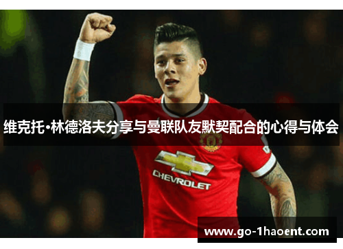 维克托·林德洛夫分享与曼联队友默契配合的心得与体会