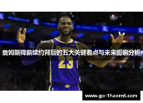 詹姆斯降薪续约背后的五大关键看点与未来影响分析 詹姆斯降薪续约背后的五大关键看点与未来影响分析