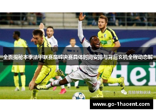 全面揭秘本季法甲联赛巅峰决赛具体时间安排与背后玄机全程动态解 全面揭秘本季法甲联赛巅峰决赛具体时间安排与背后玄机全程动态解