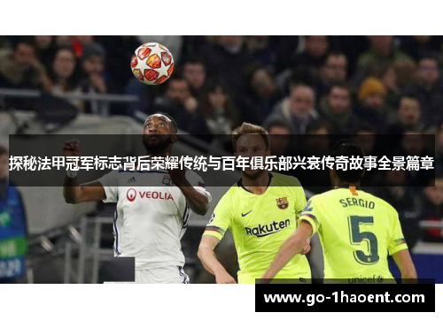 探秘法甲冠军标志背后荣耀传统与百年俱乐部兴衰传奇故事全景篇章