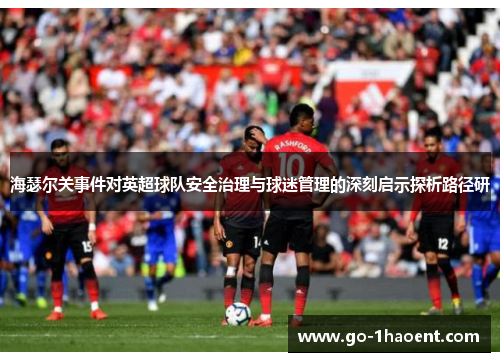 海瑟尔关事件对英超球队安全治理与球迷管理的深刻启示探析路径研